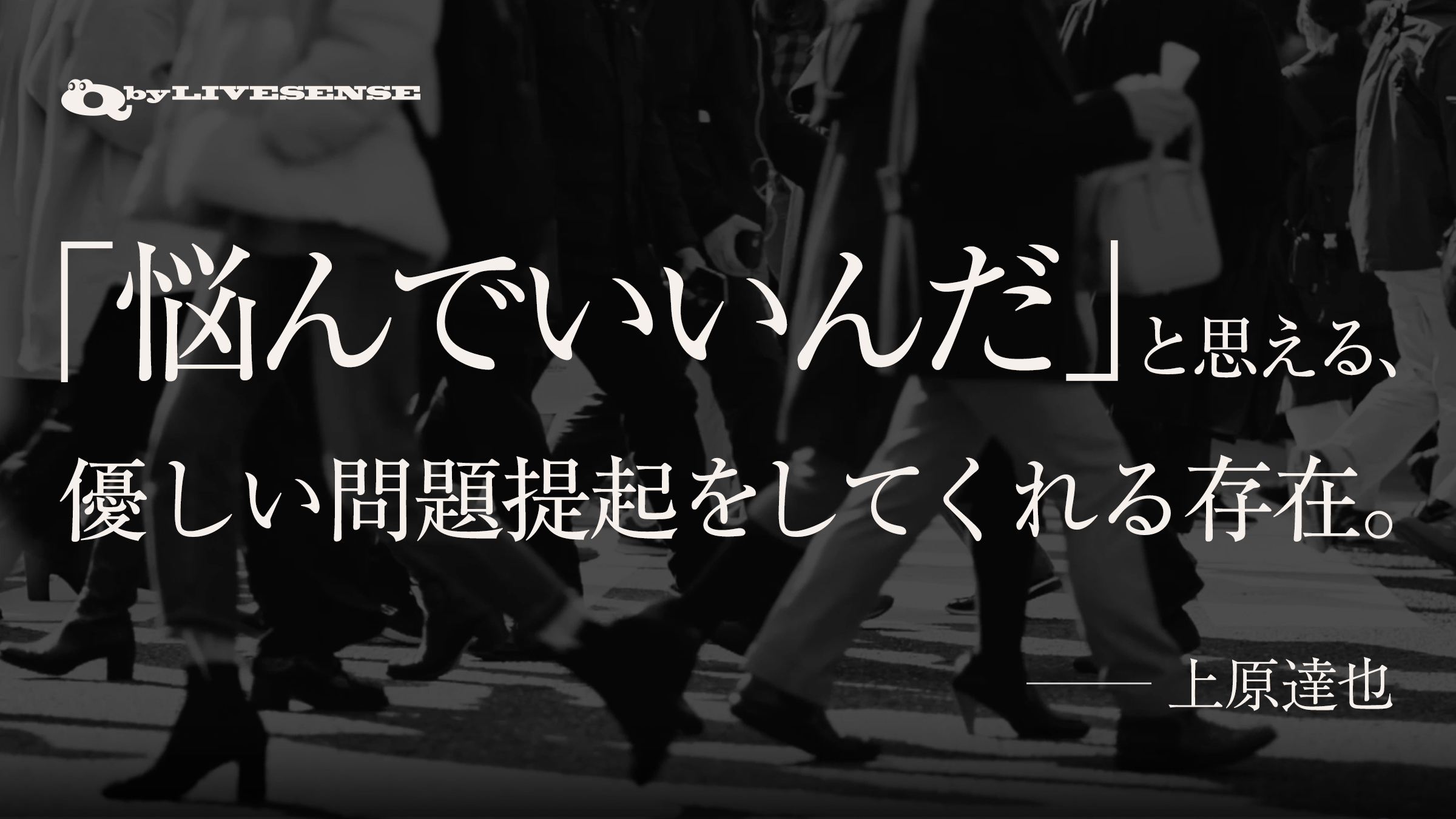 悩んでいいんだと思える、優しい問題提起をしてくれる存在。(上原達也さん)